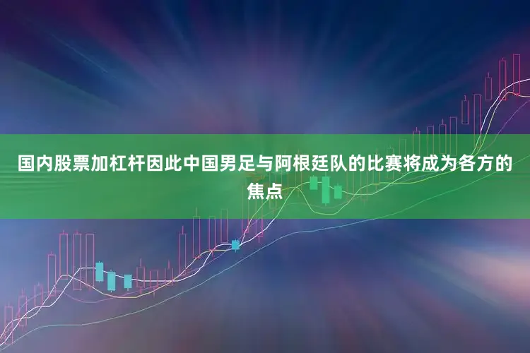 国内股票加杠杆因此中国男足与阿根廷队的比赛将成为各方的焦点