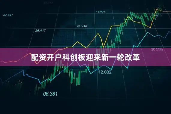 配资开户科创板迎来新一轮改革