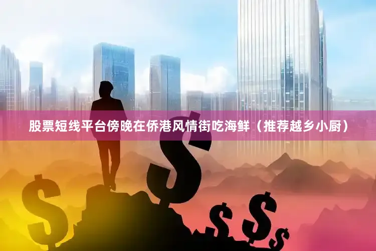 股票短线平台傍晚在侨港风情街吃海鲜（推荐越乡小厨）