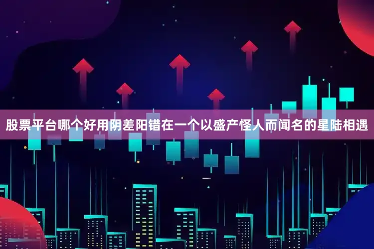 股票平台哪个好用阴差阳错在一个以盛产怪人而闻名的星陆相遇