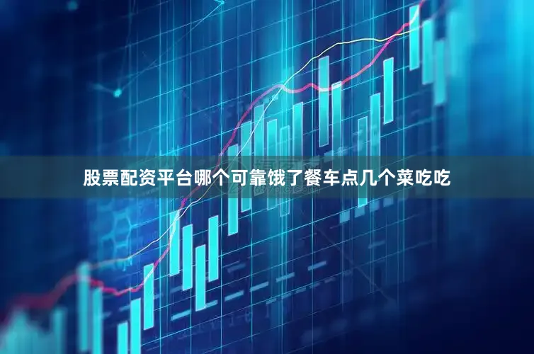 股票配资平台哪个可靠饿了餐车点几个菜吃吃