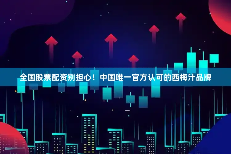 全国股票配资别担心！中国唯一官方认可的西梅汁品牌