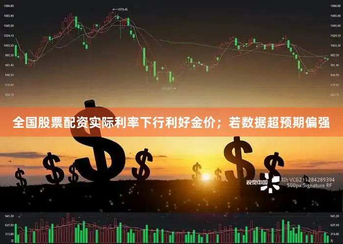 全国股票配资实际利率下行利好金价；若数据超预期偏强