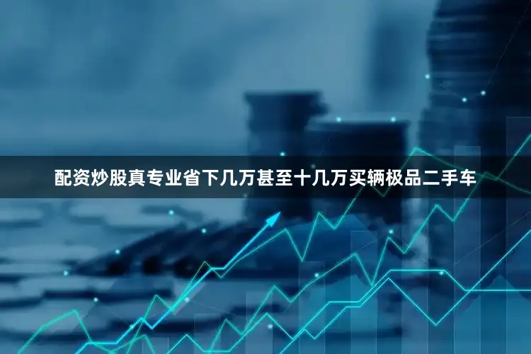 配资炒股真专业省下几万甚至十几万买辆极品二手车
