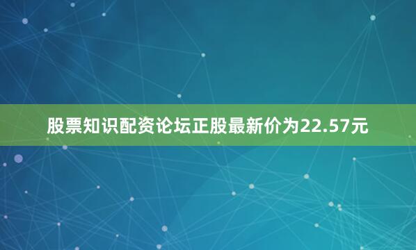 股票知识配资论坛正股最新价为22.57元