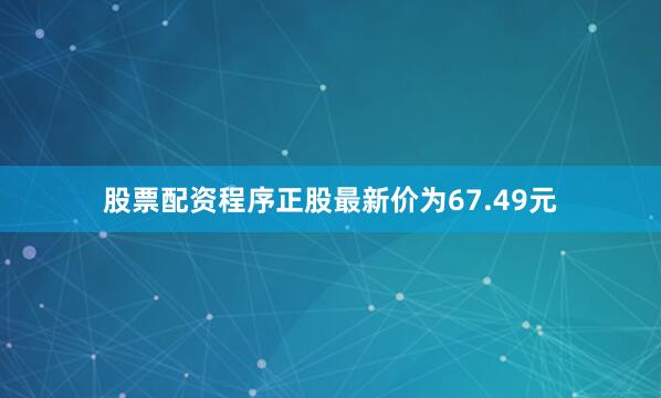 股票配资程序正股最新价为67.49元