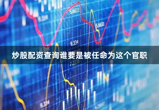 炒股配资查询谁要是被任命为这个官职