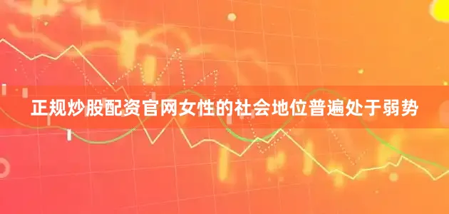 正规炒股配资官网女性的社会地位普遍处于弱势