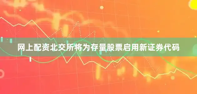 网上配资北交所将为存量股票启用新证券代码